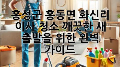 홍성군 홍동면 화신리 이사 청소: 깨끗한 새 출발을 위한 완벽 가이드