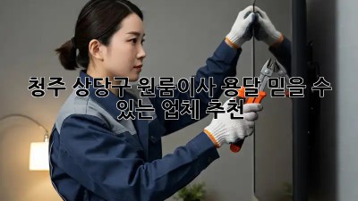 청주 상당구 원룸이사 용달, 믿을 수 있는 업체 추천!