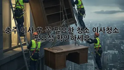 충주 이사 후, 꼭 필요한 청소! 이사청소 필요성 확인하세요!